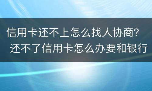信用卡还不上怎么找人协商？ 还不了信用卡怎么办要和银行沟通吗