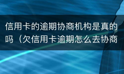 信用卡的逾期协商机构是真的吗（欠信用卡逾期怎么去协商）