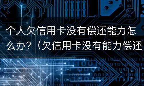 个人欠信用卡没有偿还能力怎么办?（欠信用卡没有能力偿还了怎么办）