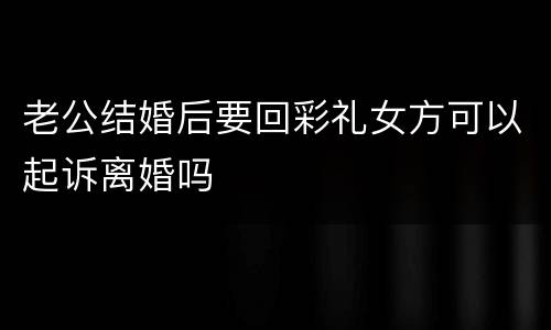 老公结婚后要回彩礼女方可以起诉离婚吗
