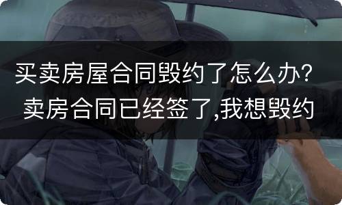 买卖房屋合同毁约了怎么办？ 卖房合同已经签了,我想毁约怎么办