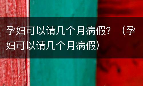 孕妇可以请几个月病假？（孕妇可以请几个月病假）