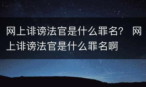 网上诽谤法官是什么罪名？ 网上诽谤法官是什么罪名啊