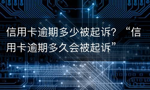 信用卡逾期多少被起诉？ “信用卡逾期多久会被起诉”