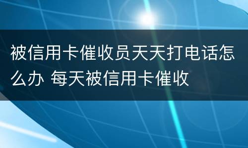 被信用卡催收员天天打电话怎么办 每天被信用卡催收