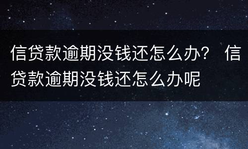 信贷款逾期没钱还怎么办？ 信贷款逾期没钱还怎么办呢
