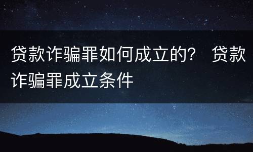 贷款诈骗罪如何成立的？ 贷款诈骗罪成立条件