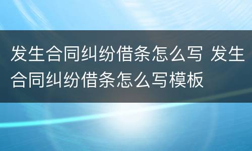发生合同纠纷借条怎么写 发生合同纠纷借条怎么写模板