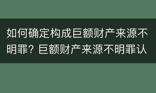 如何确定构成巨额财产来源不明罪? 巨额财产来源不明罪认定