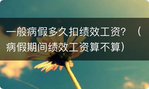 一般病假多久扣绩效工资？（病假期间绩效工资算不算）