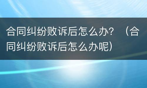 合同纠纷败诉后怎么办？（合同纠纷败诉后怎么办呢）