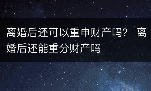 离婚后还可以重申财产吗？ 离婚后还能重分财产吗