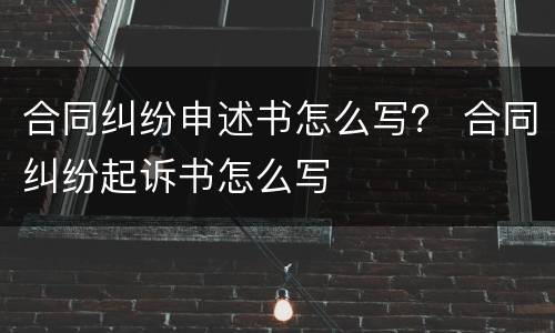 合同纠纷申述书怎么写？ 合同纠纷起诉书怎么写