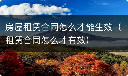 房屋租赁合同怎么才能生效（租赁合同怎么才有效）