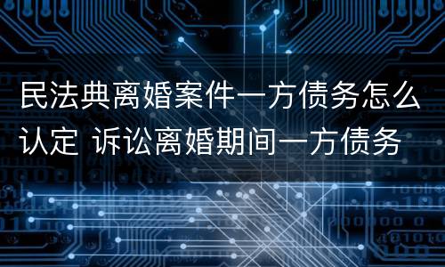 民法典离婚案件一方债务怎么认定 诉讼离婚期间一方债务