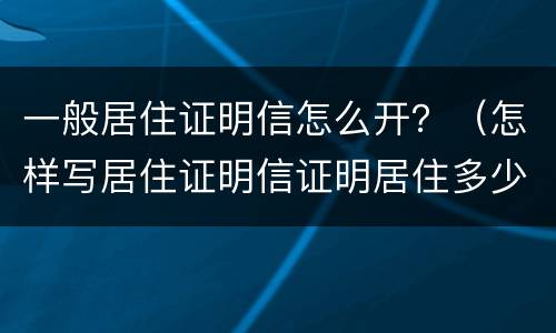 一般居住证明信怎么开？（怎样写居住证明信证明居住多少天）