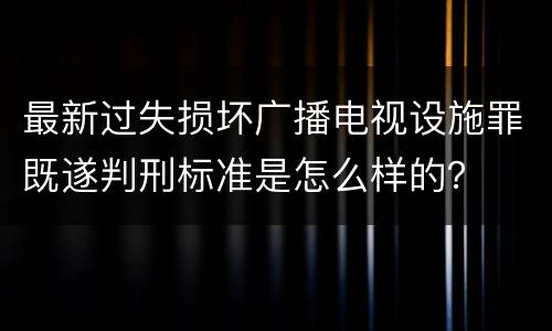 最新过失损坏广播电视设施罪既遂判刑标准是怎么样的？