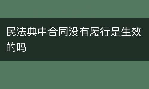 民法典中合同没有履行是生效的吗