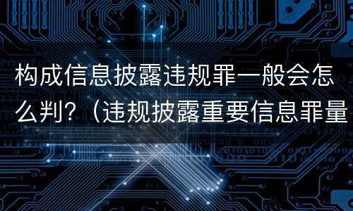 构成信息披露违规罪一般会怎么判?（违规披露重要信息罪量刑）