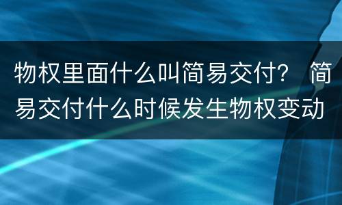 物权里面什么叫简易交付？ 简易交付什么时候发生物权变动