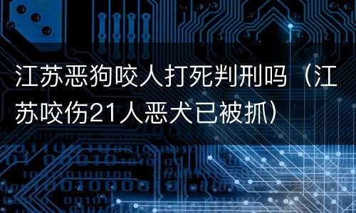江苏恶狗咬人打死判刑吗（江苏咬伤21人恶犬已被抓）