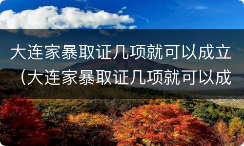 大连家暴取证几项就可以成立（大连家暴取证几项就可以成立公司了）