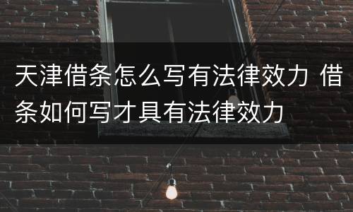 天津借条怎么写有法律效力 借条如何写才具有法律效力