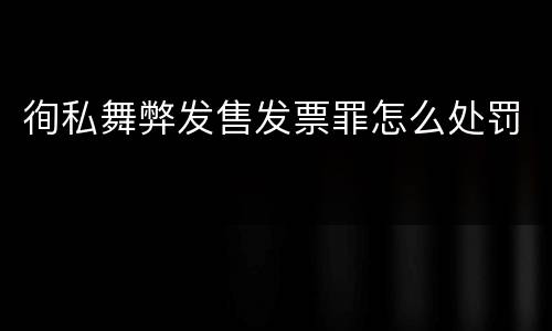 徇私舞弊发售发票罪怎么处罚