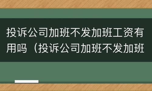 投诉公司加班不发加班工资有用吗（投诉公司加班不发加班工资有用吗怎么投诉）