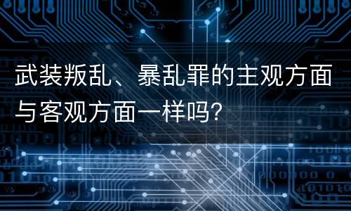 武装叛乱、暴乱罪的主观方面与客观方面一样吗？