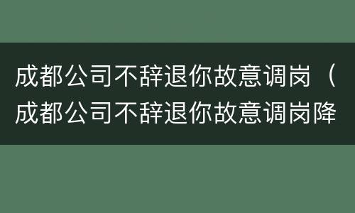 成都公司不辞退你故意调岗（成都公司不辞退你故意调岗降薪）