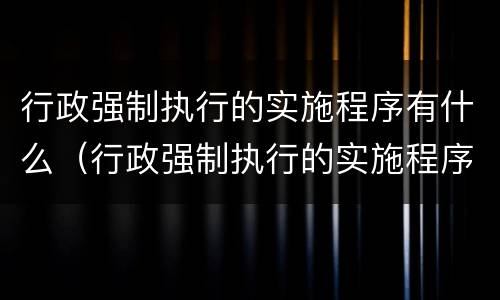行政强制执行的实施程序有什么（行政强制执行的实施程序有什么特点）