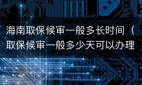 海南取保候审一般多长时间（取保候审一般多少天可以办理）