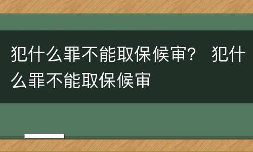 犯什么罪不能取保候审？ 犯什么罪不能取保候审