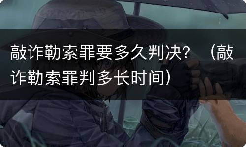 敲诈勒索罪要多久判决？（敲诈勒索罪判多长时间）