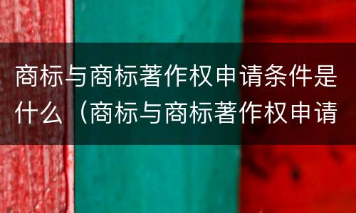 商标与商标著作权申请条件是什么（商标与商标著作权申请条件是什么区别）