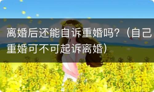 离婚后还能自诉重婚吗?（自己重婚可不可起诉离婚）