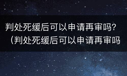 判处死缓后可以申请再审吗？（判处死缓后可以申请再审吗法院）