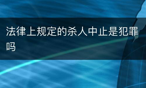法律上规定的杀人中止是犯罪吗