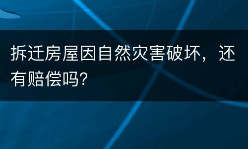 拆迁房屋因自然灾害破坏，还有赔偿吗？