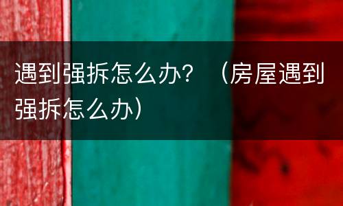 遇到强拆怎么办？（房屋遇到强拆怎么办）