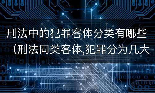 刑法中的犯罪客体分类有哪些（刑法同类客体,犯罪分为几大类）