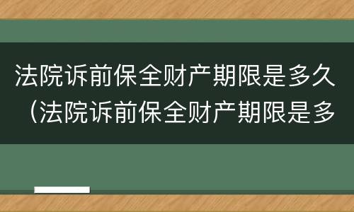 法院诉前保全财产期限是多久（法院诉前保全财产期限是多久啊）