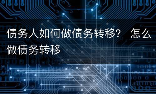债务人如何做债务转移？ 怎么做债务转移