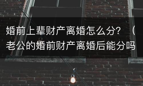 婚前上辈财产离婚怎么分？（老公的婚前财产离婚后能分吗）