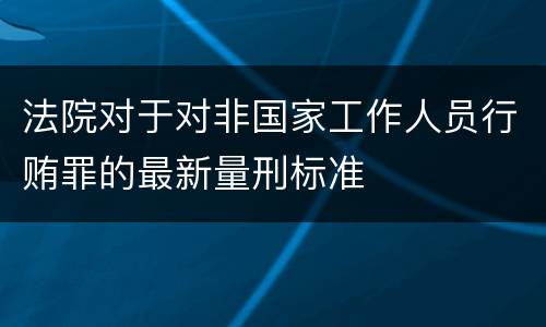 法院对于对非国家工作人员行贿罪的最新量刑标准