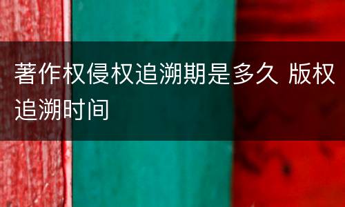 著作权侵权追溯期是多久 版权追溯时间