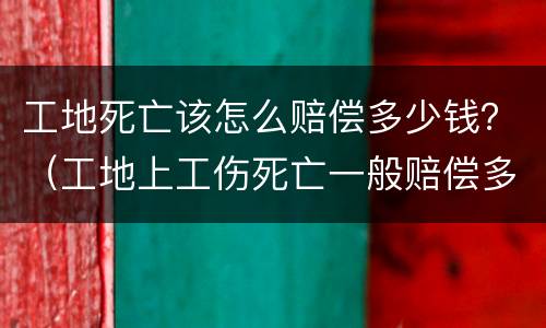 工地死亡该怎么赔偿多少钱？（工地上工伤死亡一般赔偿多少钱）