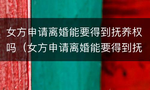 女方申请离婚能要得到抚养权吗（女方申请离婚能要得到抚养权吗）