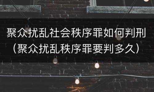 聚众扰乱社会秩序罪如何判刑（聚众扰乱秩序罪要判多久）